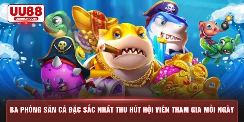 Ba phòng săn cá đặc sắc nhất thu hút hội viên tham gia mỗi ngày