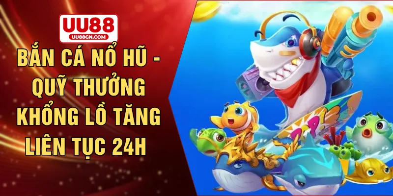 Bắn cá nổ hũ - Quỹ thưởng khổng lồ tăng liên tục 24h