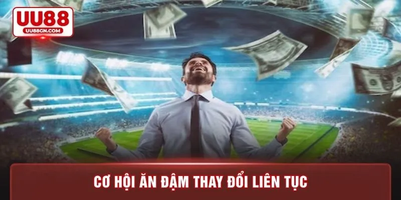 Cơ hội ăn đậm thay đổi liên tục