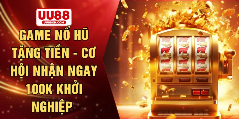 Game nổ hũ tặng tiền - Cơ hội nhận ngay 100k khởi nghiệp