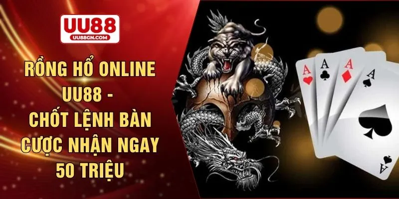 Rồng hổ online UU88 - Chốt lệnh bàn cược nhận ngay 50 triệu